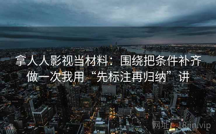拿人人影视当材料:围绕把条件补齐做一次我用“先标注再归纳”讲 拿人人影视当材料:围绕把条件补齐做一次我用“先标注再归纳”讲