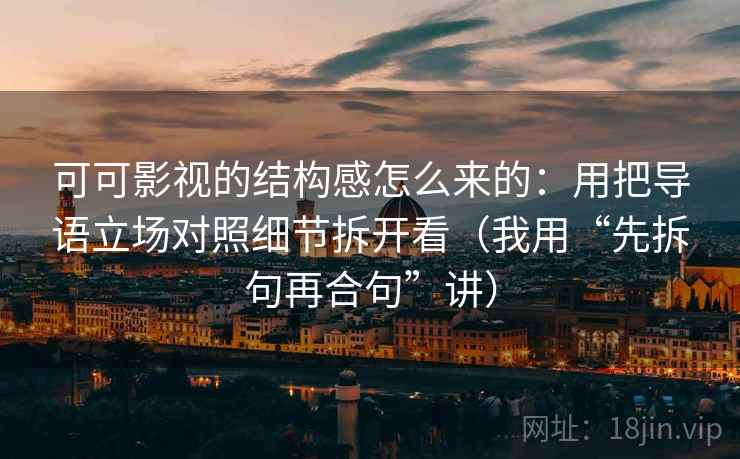 可可影视的结构感怎么来的：用把导语立场对照细节拆开看（我用“先拆句再合句”讲）