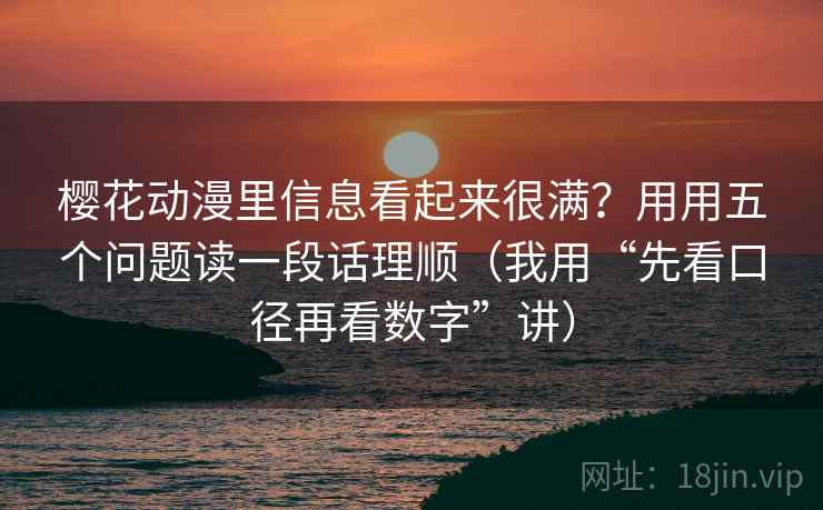 樱花动漫里信息看起来很满?用用五个问题读一段话理顺(我用“先看口径再看数字”讲) 樱花动漫里信息看起来很满?用用五个问题读一段话理顺(我用“先看口径再看数字”讲)