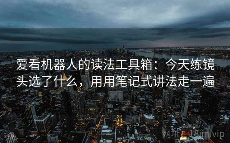 爱看机器人的读法工具箱：今天练镜头选了什么，用用笔记式讲法走一遍