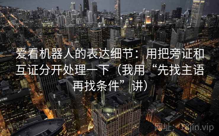 爱看机器人的表达细节:用把旁证和互证分开处理一下(我用“先找主语再找条件”讲) 爱看机器人的表达细节:用把旁证和互证分开处理一下(我用“先找主语再找条件”讲)