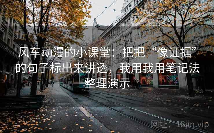 风车动漫的小课堂：把把“像证据”的句子标出来讲透，我用我用笔记法整理演示