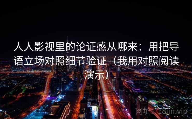 人人影视里的论证感从哪来:用把导语立场对照细节验证(我用对照阅读演示) 人人影视里的论证感从哪来:用把导语立场对照细节验证(我用对照阅读演示)