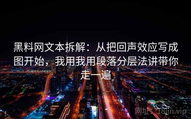 黑料网文本拆解：从把回声效应写成图开始，我用我用段落分层法讲带你走一遍