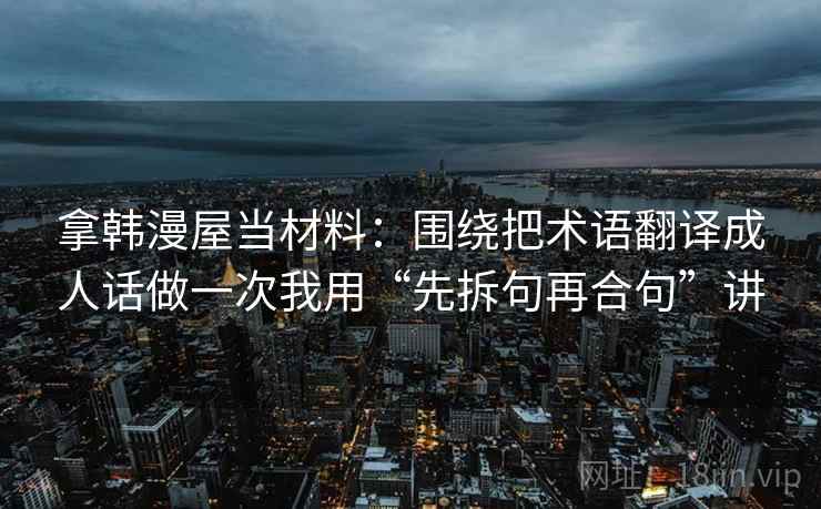 拿韩漫屋当材料：围绕把术语翻译成人话做一次我用“先拆句再合句”讲