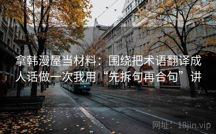拿韩漫屋当材料：围绕把术语翻译成人话做一次我用“先拆句再合句”讲