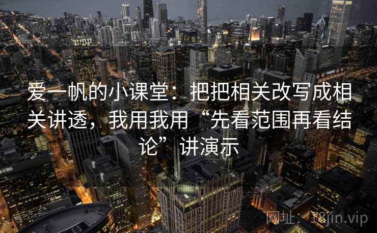 爱一帆的小课堂:把把相关改写成相关讲透,我用我用“先看范围再看结论”讲演示 爱一帆的小课堂:把把相关改写成相关讲透,我用我用“先看范围再看结论”讲演示
