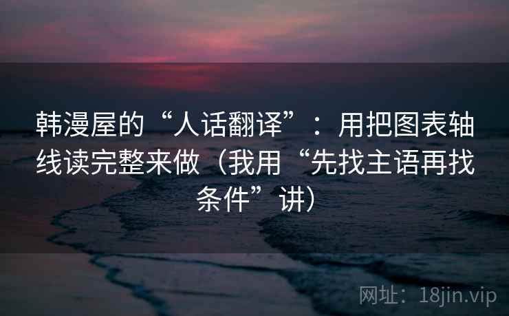 韩漫屋的“人话翻译”：用把图表轴线读完整来做（我用“先找主语再找条件”讲）