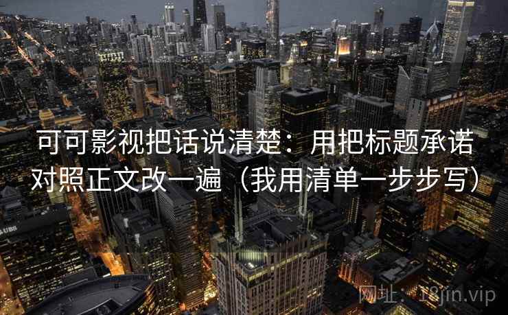 可可影视把话说清楚:用把标题承诺对照正文改一遍(我用清单一步步写) 可可影视把话说清楚:用把标题承诺对照正文改一遍(我用清单一步步写)