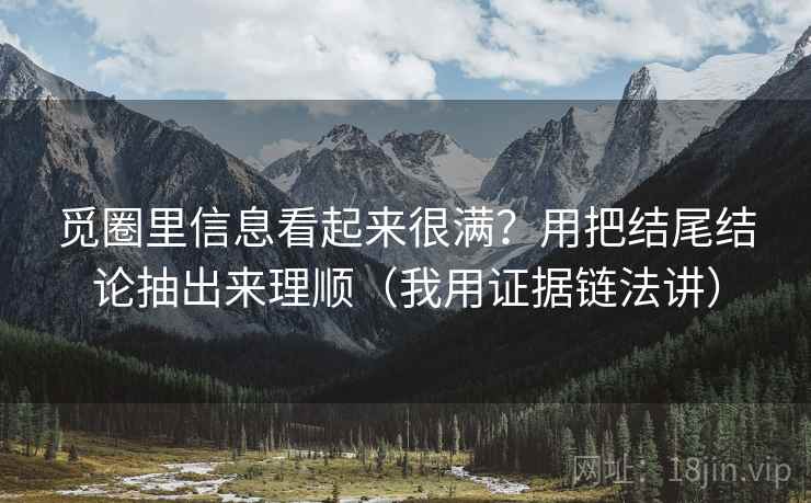 觅圈里信息看起来很满?用把结尾结论抽出来理顺(我用证据链法讲) 觅圈里信息看起来很满?用把结尾结论抽出来理顺(我用证据链法讲)