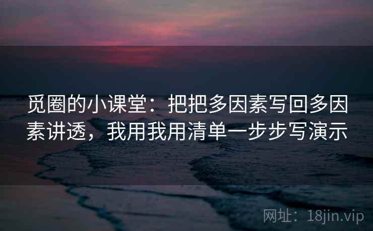 觅圈的小课堂:把把多因素写回多因素讲透,我用我用清单一步步写演示