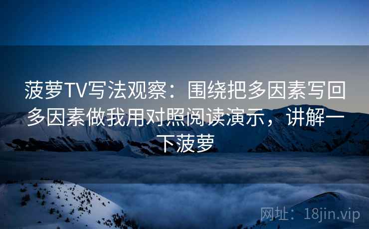 菠萝TV写法观察：围绕把多因素写回多因素做我用对照阅读演示，讲解一下菠萝