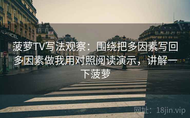 菠萝TV写法观察：围绕把多因素写回多因素做我用对照阅读演示，讲解一下菠萝