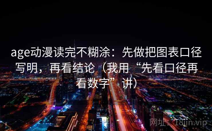 age动漫读完不糊涂：先做把图表口径写明，再看结论（我用“先看口径再看数字”讲）