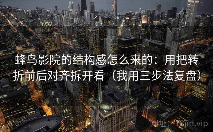 蜂鸟影院的结构感怎么来的：用把转折前后对齐拆开看（我用三步法复盘）