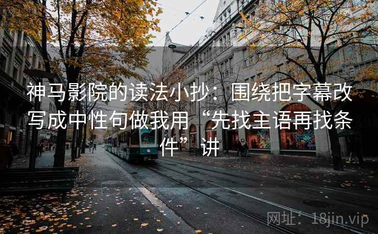 神马影院的读法小抄:围绕把字幕改写成中性句做我用“先找主语再找条件”讲 神马影院的读法小抄:围绕把字幕改写成中性句做我用“先找主语再找条件”讲