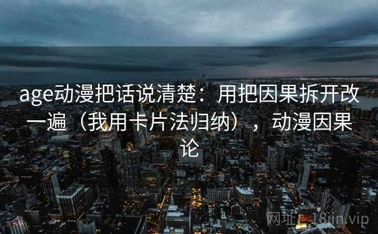 age动漫把话说清楚：用把因果拆开改一遍（我用卡片法归纳），动漫因果论