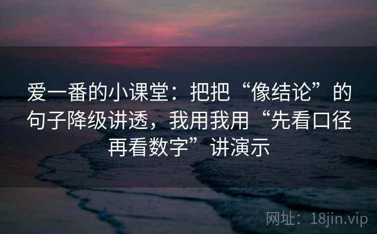 爱一番的小课堂：把把“像结论”的句子降级讲透，我用我用“先看口径再看数字”讲演示