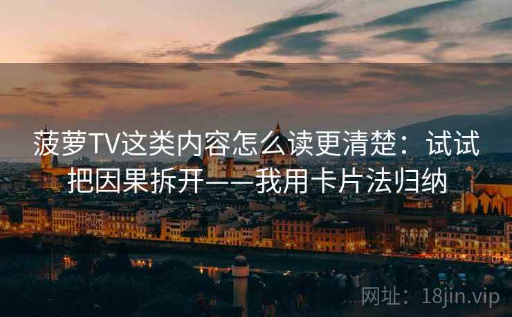 菠萝TV这类内容怎么读更清楚:试试把因果拆开——我用卡片法归纳 菠萝TV这类内容怎么读更清楚:试试把因果拆开——我用卡片法归纳