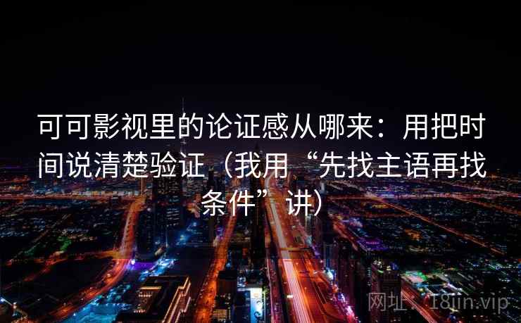 可可影视里的论证感从哪来:用把时间说清楚验证(我用“先找主语再找条件”讲) 可可影视里的论证感从哪来:用把时间说清楚验证(我用“先找主语再找条件”讲)
