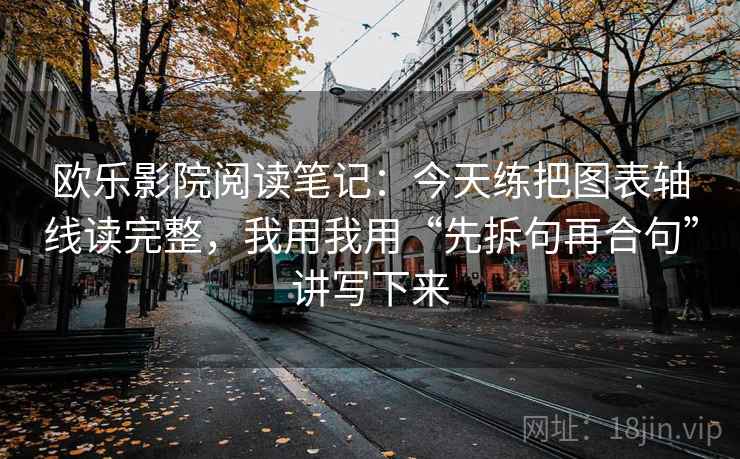 欧乐影院阅读笔记:今天练把图表轴线读完整,我用我用“先拆句再合句”讲写下来 欧乐影院阅读笔记:今天练把图表轴线读完整,我用我用“先拆句再合句”讲写下来