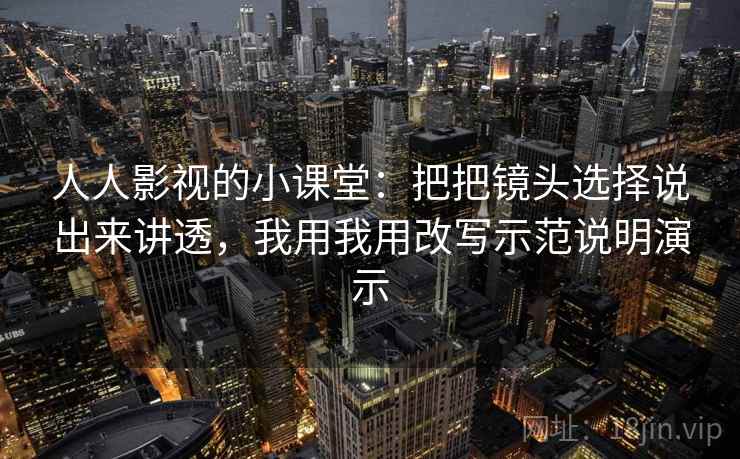 人人影视的小课堂：把把镜头选择说出来讲透，我用我用改写示范说明演示