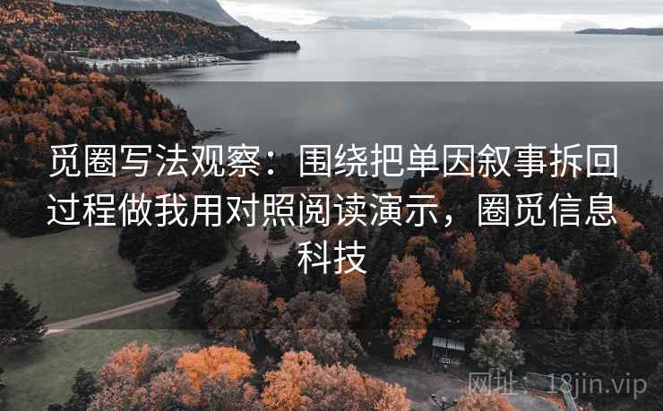 觅圈写法观察:围绕把单因叙事拆回过程做我用对照阅读演示,圈觅信息科技 觅圈写法观察:围绕把单因叙事拆回过程做我用对照阅读演示,圈觅信息科技