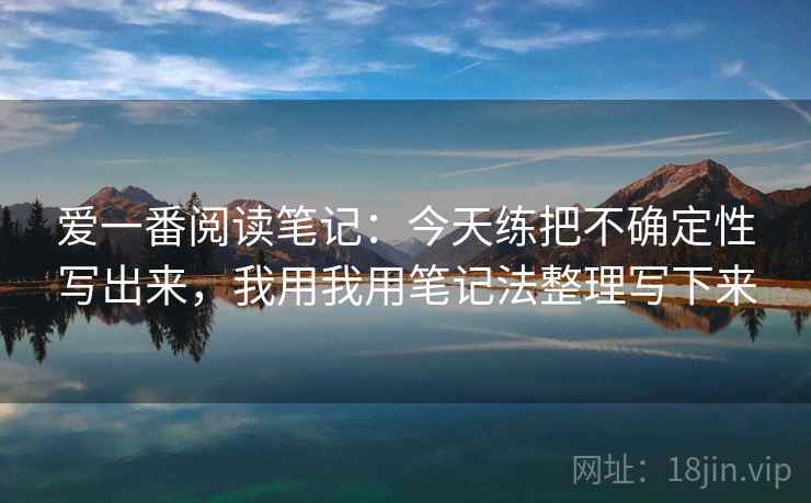 爱一番阅读笔记：今天练把不确定性写出来，我用我用笔记法整理写下来