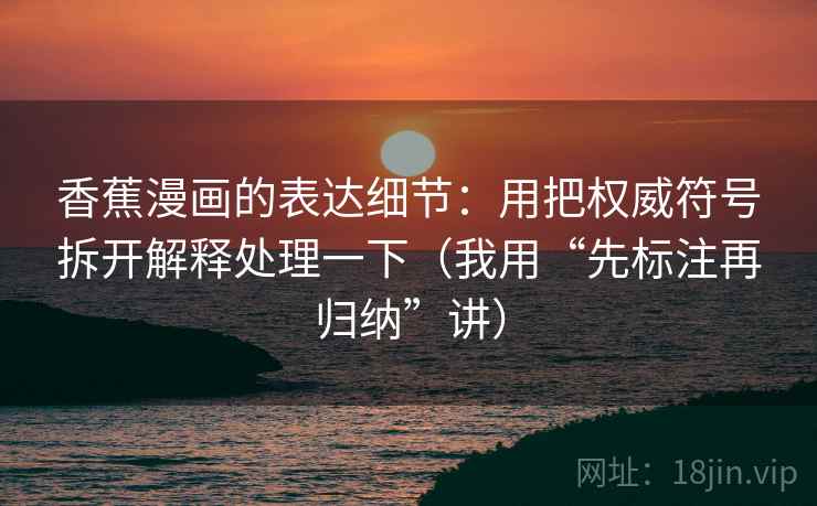 香蕉漫画的表达细节:用把权威符号拆开解释处理一下(我用“先标注再归纳”讲) 香蕉漫画的表达细节:用把权威符号拆开解释处理一下(我用“先标注再归纳”讲)