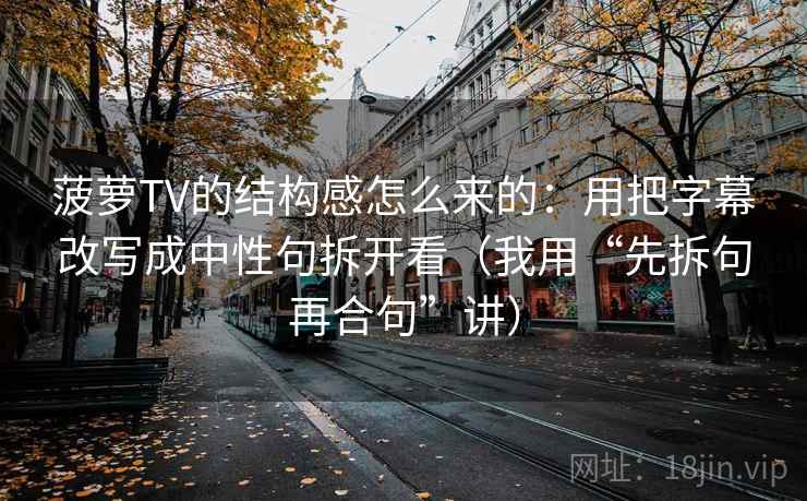 菠萝TV的结构感怎么来的：用把字幕改写成中性句拆开看（我用“先拆句再合句”讲）