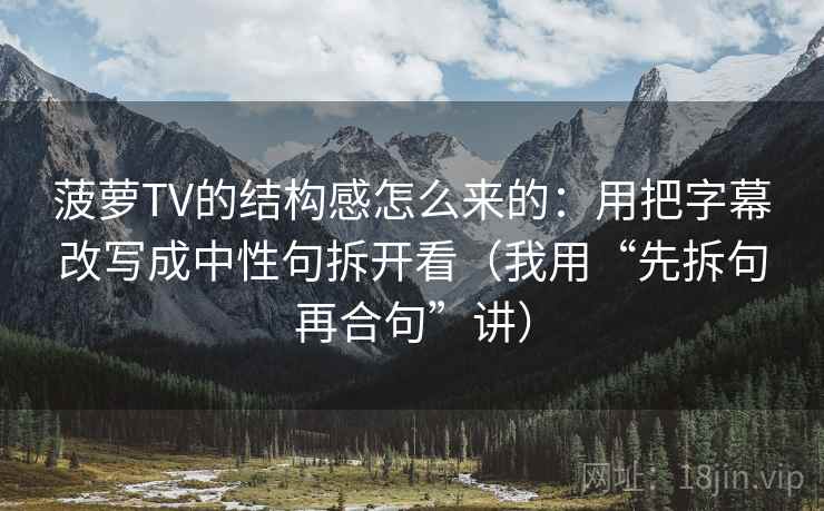 菠萝TV的结构感怎么来的:用把字幕改写成中性句拆开看(我用“先拆句再合句”讲) 菠萝TV的结构感怎么来的:用把字幕改写成中性句拆开看(我用“先拆句再合句”讲)