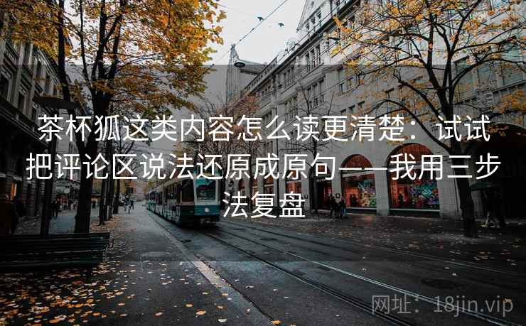 茶杯狐这类内容怎么读更清楚:试试把评论区说法还原成原句——我用三步法复盘 茶杯狐这类内容怎么读更清楚:试试把评论区说法还原成原句——我用三步法复盘