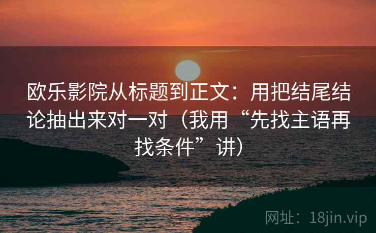 欧乐影院从标题到正文:用把结尾结论抽出来对一对(我用“先找主语再找条件”讲) 欧乐影院从标题到正文:用把结尾结论抽出来对一对(我用“先找主语再找条件”讲)