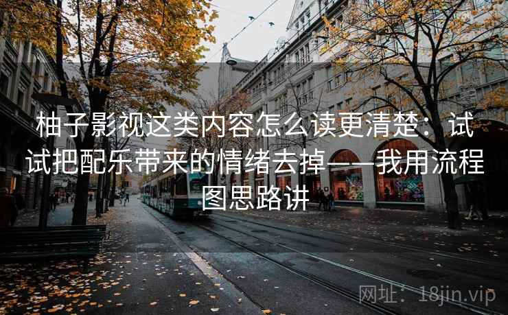 柚子影视这类内容怎么读更清楚：试试把配乐带来的情绪去掉——我用流程图思路讲