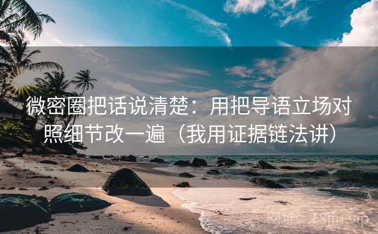 微密圈把话说清楚:用把导语立场对照细节改一遍(我用证据链法讲) 微密圈把话说清楚:用把导语立场对照细节改一遍(我用证据链法讲)