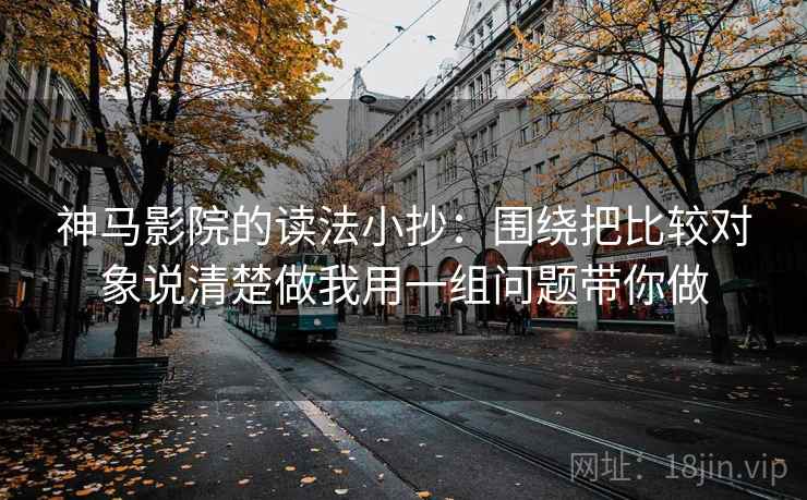神马影院的读法小抄:围绕把比较对象说清楚做我用一组问题带你做 神马影院的读法小抄:围绕把比较对象说清楚做我用一组问题带你做