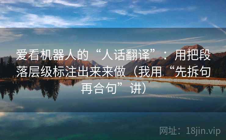 爱看机器人的“人话翻译”:用把段落层级标注出来来做(我用“先拆句再合句”讲)