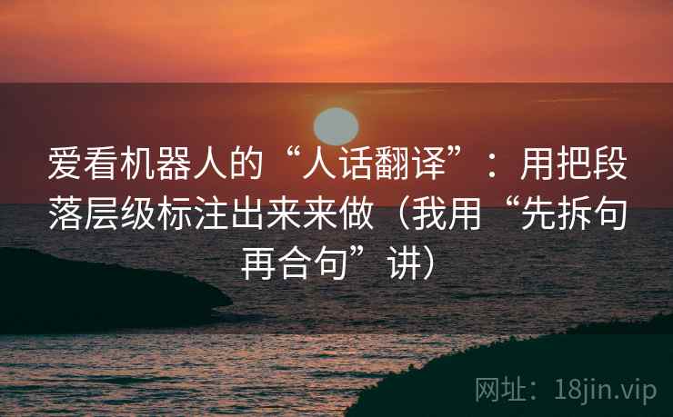 爱看机器人的“人话翻译”:用把段落层级标注出来来做(我用“先拆句再合句”讲) 爱看机器人的“人话翻译”:用把段落层级标注出来来做(我用“先拆句再合句”讲)