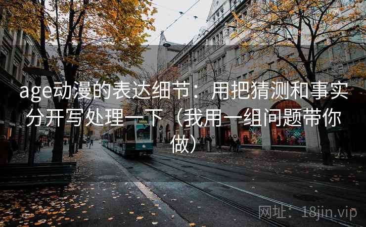 age动漫的表达细节:用把猜测和事实分开写处理一下(我用一组问题带你做) age动漫的表达细节:用把猜测和事实分开写处理一下(我用一组问题带你做)