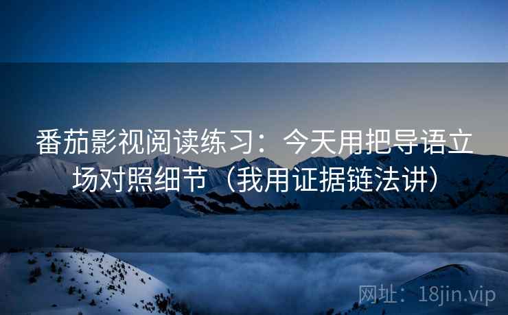 番茄影视阅读练习：今天用把导语立场对照细节（我用证据链法讲）