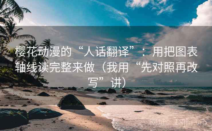 樱花动漫的“人话翻译”:用把图表轴线读完整来做(我用“先对照再改写”讲)