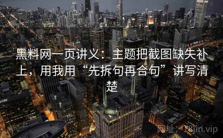 黑料网一页讲义：主题把截图缺失补上，用我用“先拆句再合句”讲写清楚