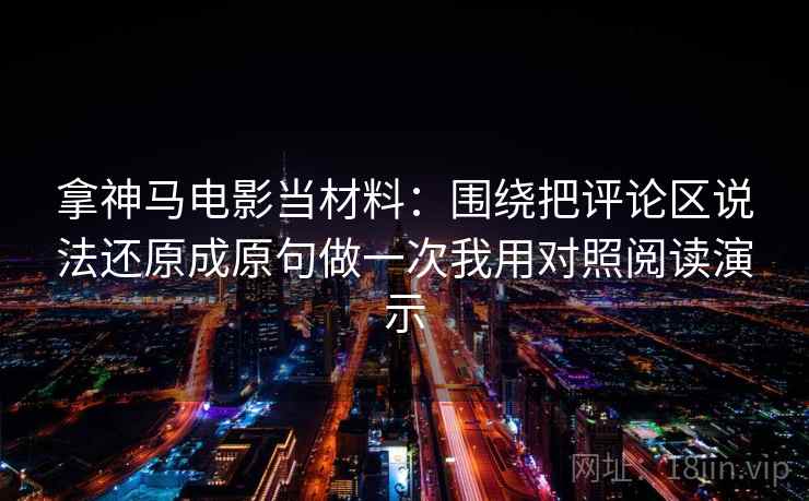 拿神马电影当材料：围绕把评论区说法还原成原句做一次我用对照阅读演示