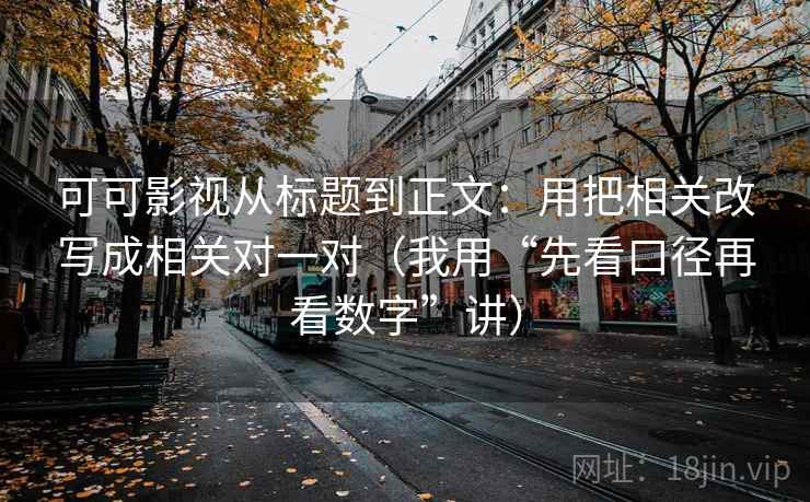可可影视从标题到正文:用把相关改写成相关对一对(我用“先看口径再看数字”讲)
