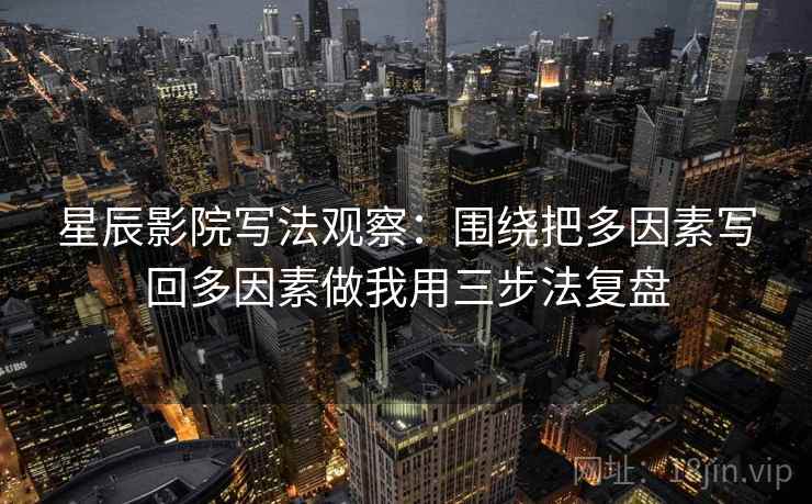 星辰影院写法观察:围绕把多因素写回多因素做我用三步法复盘 星辰影院写法观察:围绕把多因素写回多因素做我用三步法复盘