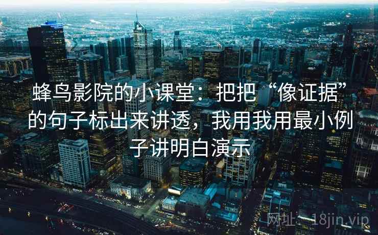蜂鸟影院的小课堂:把把“像证据”的句子标出来讲透,我用我用最小例子讲明白演示 蜂鸟影院的小课堂:把把“像证据”的句子标出来讲透,我用我用最小例子讲明白演示