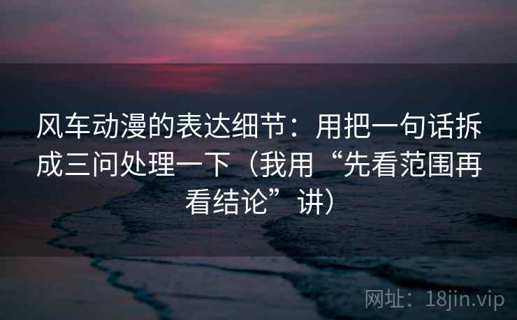 风车动漫的表达细节:用把一句话拆成三问处理一下(我用“先看范围再看结论”讲)