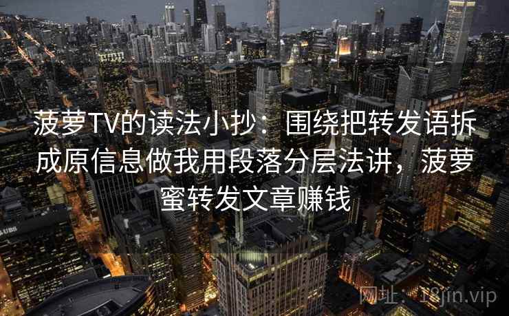 菠萝TV的读法小抄：围绕把转发语拆成原信息做我用段落分层法讲，菠萝蜜转发文章赚钱