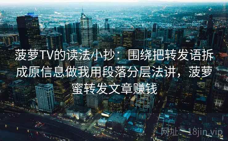 菠萝TV的读法小抄：围绕把转发语拆成原信息做我用段落分层法讲，菠萝蜜转发文章赚钱