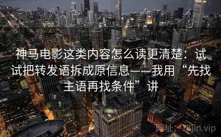神马电影这类内容怎么读更清楚：试试把转发语拆成原信息——我用“先找主语再找条件”讲